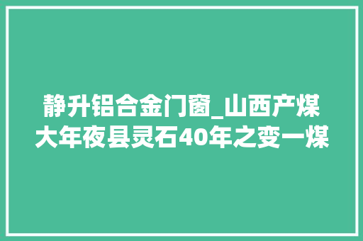 静升铝合金门窗_山西产煤大年夜县灵石40年之变一煤独大年夜加速扭转