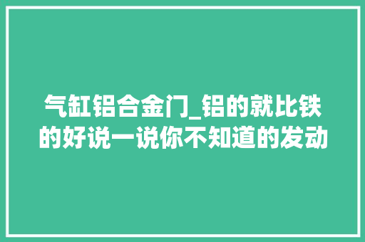 气缸铝合金门_铝的就比铁的好说一说你不知道的发动机气缸体常识