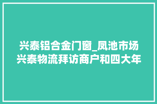兴泰铝合金门窗_凤池市场兴泰物流拜访商户和四大年夜协会磋商若何提高物流做事