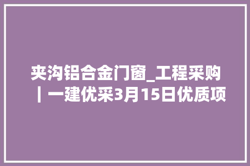 夹沟铝合金门窗_工程采购｜一建优采3月15日优质项目推荐