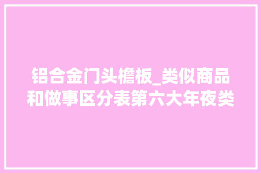 铝合金门头檐板_类似商品和做事区分表第六大年夜类一金属及其合金金属建筑材料