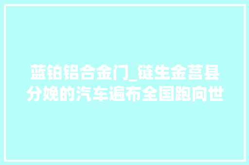 蓝铂铝合金门_链生金莒县分娩的汽车遍布全国跑向世界
