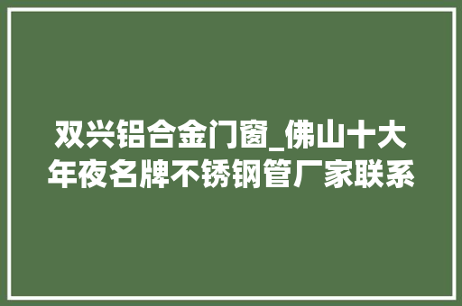 双兴铝合金门窗_佛山十大年夜名牌不锈钢管厂家联系办法