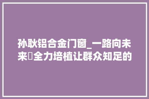 孙耿铝合金门窗_一路向未来⑳全力培植让群众知足的安置区