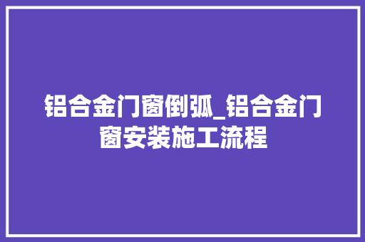 铝合金门窗倒弧_铝合金门窗安装施工流程