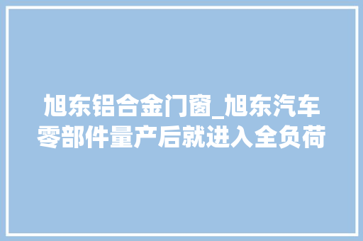 旭东铝合金门窗_旭东汽车零部件量产后就进入全负荷分娩状态