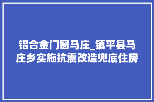 铝合金门窗马庄_镇平县马庄乡实施抗震改造兜底住房安然