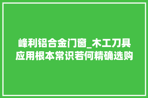 峰利铝合金门窗_木工刀具应用根本常识若何精确选购和运用木工圆锯片