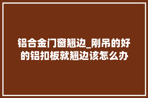 铝合金门窗翘边_刚吊的好的铝扣板就翘边该怎么办