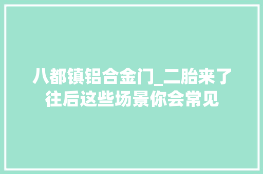 八都镇铝合金门_二胎来了往后这些场景你会常见