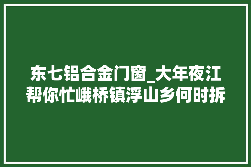 东七铝合金门窗_大年夜江帮你忙峨桥镇浮山乡何时拆迁