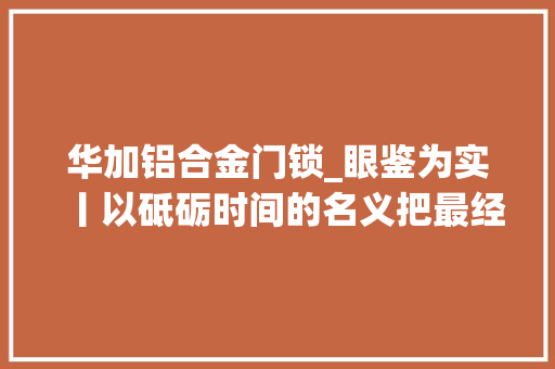 华加铝合金门锁_眼鉴为实丨以砥砺时间的名义把最经典的一席留给你