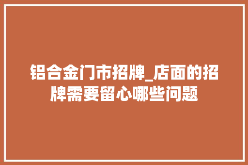 铝合金门市招牌_店面的招牌需要留心哪些问题