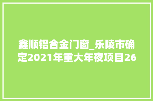 鑫顺铝合金门窗_乐陵市确定2021年重大年夜项目26个项目总投资222亿元