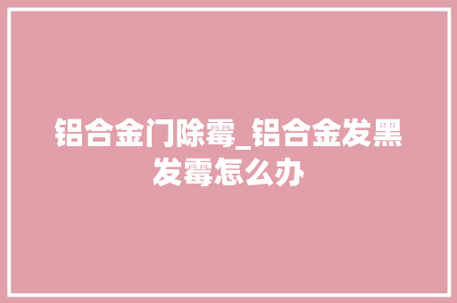 铝合金门除霉_铝合金发黑发霉怎么办