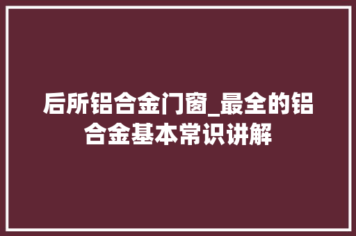 后所铝合金门窗_最全的铝合金基本常识讲解