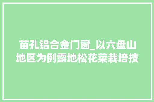苗孔铝合金门窗_以六盘山地区为例露地松花菜栽培技能一路来理解一下吧