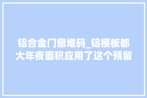 铝合金门窗堆码_铝模板都大年夜面积应用了这个预留预埋工艺你会吗