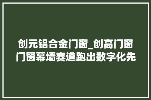 创元铝合金门窗_创高门窗门窗幕墙赛道跑出数字化先锋｜寻访南海隐形冠军