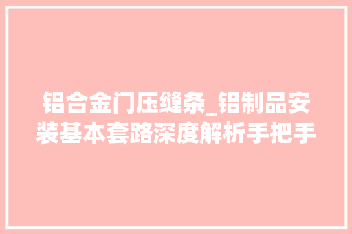 铝合金门压缝条_铝制品安装基本套路深度解析手把手教你不信你不会