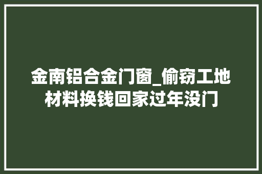 金南铝合金门窗_偷窃工地材料换钱回家过年没门
