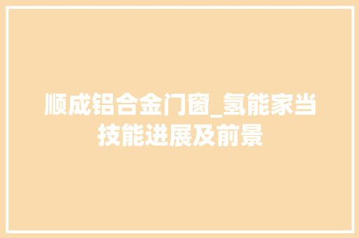 顺成铝合金门窗_氢能家当技能进展及前景