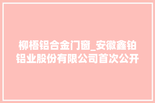 柳梧铝合金门窗_安徽鑫铂铝业股份有限公司首次公开拓行股票招股意向书摘要上接C22版