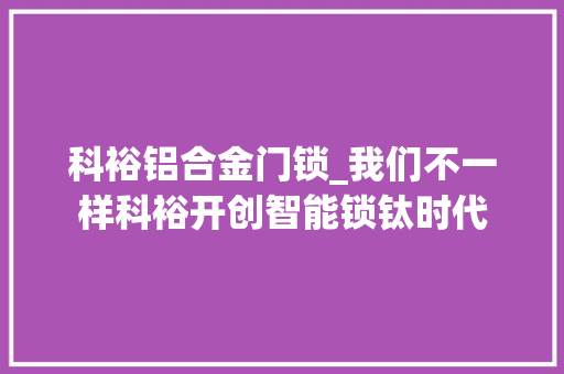 科裕铝合金门锁_我们不一样科裕开创智能锁钛时代