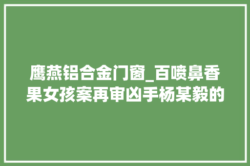 鹰燕铝合金门窗_百喷鼻香果女孩案再审凶手杨某毅的去世刑改判之争