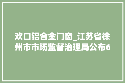 欢口铝合金门窗_江苏省徐州市市场监督治理局公布658批次食物抽检结果