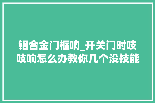 铝合金门框响_开关门时吱吱响怎么办教你几个没技能含量的妙招效果确实不错