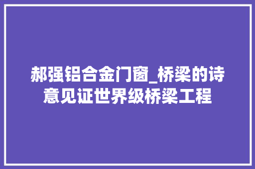 郝强铝合金门窗_桥梁的诗意见证世界级桥梁工程