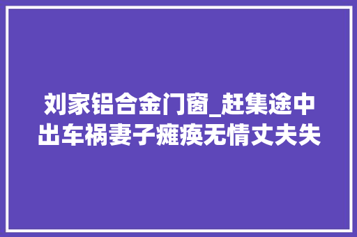 刘家铝合金门窗_赶集途中出车祸妻子瘫痪无情丈夫失落踪十年