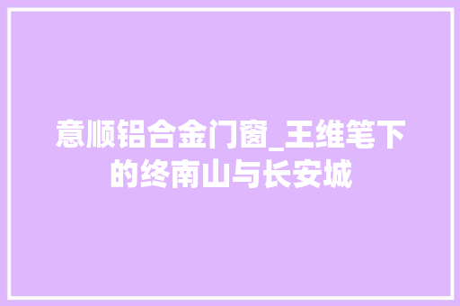 意顺铝合金门窗_王维笔下的终南山与长安城