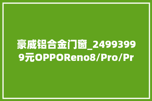 豪威铝合金门窗_24993999元OPPOReno8/Pro/Pro系列正式宣告