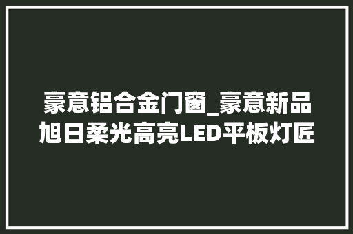 豪意铝合金门窗_豪意新品旭日柔光高亮LED平板灯匠心品格进级