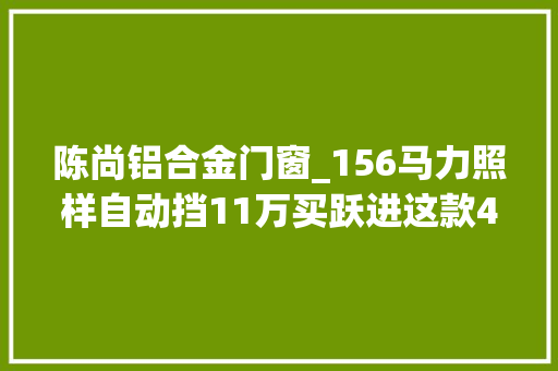 陈尚铝合金门窗_156马力照样自动挡11万买跃进这款4米2轻卡喷鼻香不喷鼻香