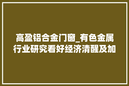高盈铝合金门窗_有色金属行业研究看好经济清醒及加息放缓所带来的投资机会
