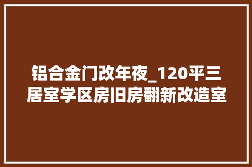 铝合金门改年夜_120平三居室学区房旧房翻新改造室内铝合金门安装