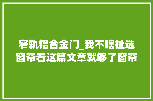 窄轨铝合金门_我不瞎扯选窗帘看这篇文章就够了窗帘选购指南