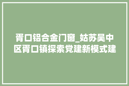 胥口铝合金门窗_姑苏吴中区胥口镇探索党建新模式建立党群一刻钟做事圈凝聚高质量成长合力