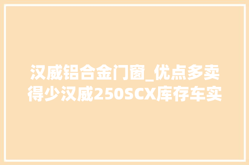 汉威铝合金门窗_优点多卖得少汉威250SCX库存车实拍赏析无人问津的隐藏神车