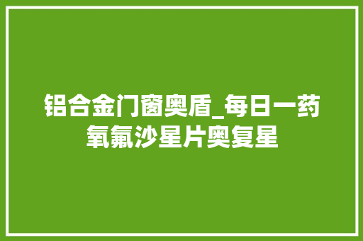 铝合金门窗奥盾_每日一药氧氟沙星片奥复星
