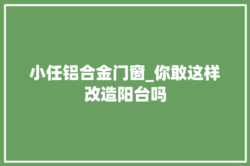 小任铝合金门窗_你敢这样改造阳台吗