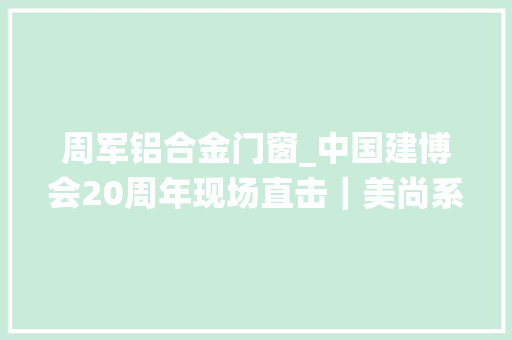 周军铝合金门窗_中国建博会20周年现场直击｜美尚系统门窗周军授予产品深内涵
