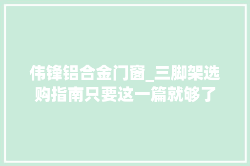 伟锋铝合金门窗_三脚架选购指南只要这一篇就够了
