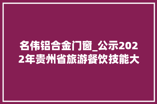 名伟铝合金门窗_公示2022年贵州省旅游餐饮技能大年夜赛省级决赛获奖名单