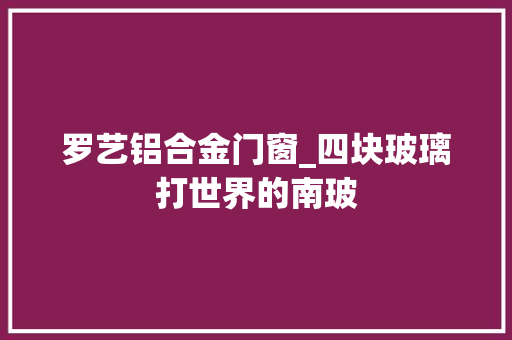 罗艺铝合金门窗_四块玻璃打世界的南玻