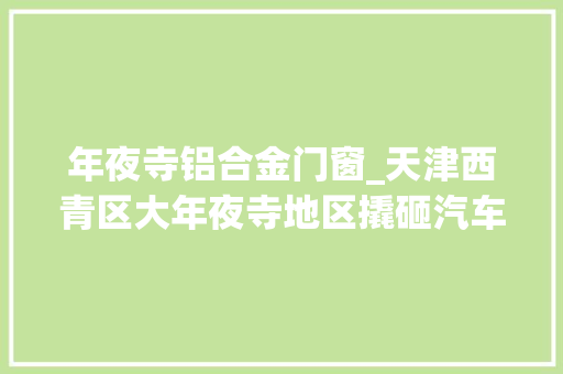 年夜寺铝合金门窗_天津西青区大年夜寺地区撬砸汽车玻璃系列案件告破