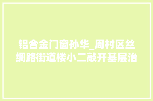 铝合金门窗孙华_周村区丝绸路街道楼小二敲开基层治理新门路